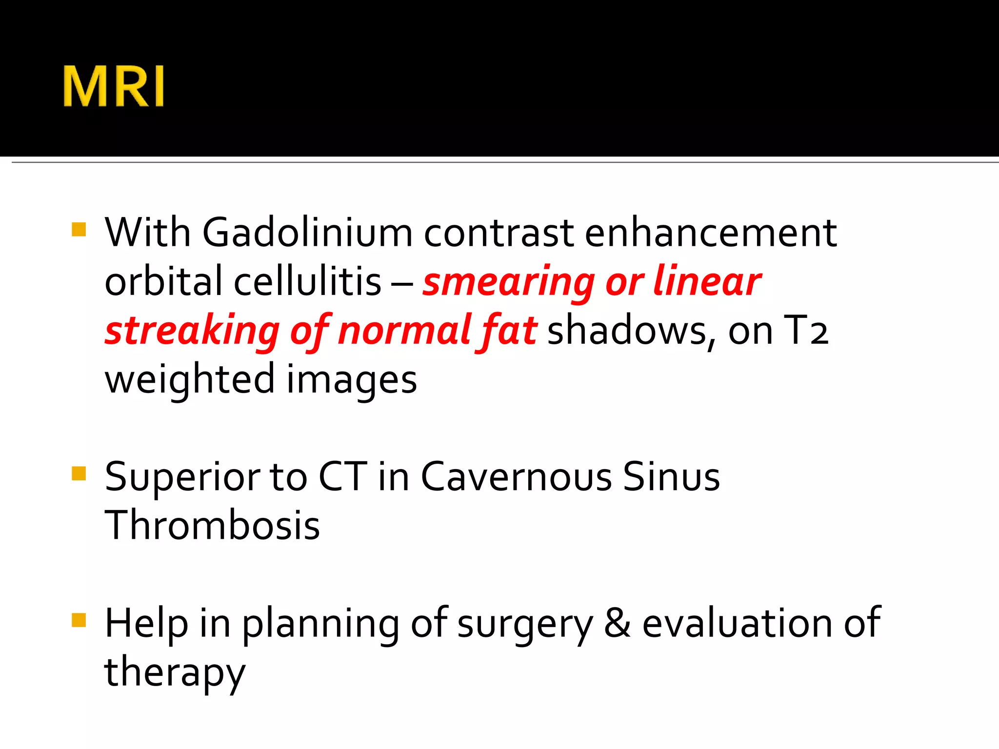 With Gadolinium contrast enhancement orbital cellulitis –  smearing or linear streaking of normal fat  shadows, on T2 weighted images Superior to CT in Cavernous Sinus Thrombosis Help in planning of surgery & evaluation of therapy 