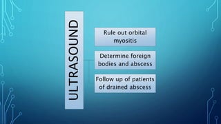 ULTRASOUND
Rule out orbital
myositis
Determine foreign
bodies and abscess
Follow up of patients
of drained abscess
 