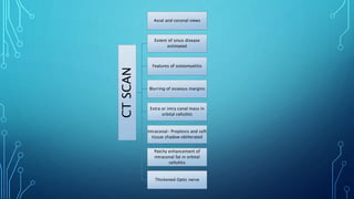 CTSCAN
Axial and coronal views
Extent of sinus disease
estimated
Features of osteomyelitis
Blurring of osseous margins
Extra or intra conal mass in
orbital cellulitis
Intraconal- Proptosis and soft
tissue shadow obliterated
Patchy enhancement of
intraconal fat in orbital
cellulitis
Thickened Optic nerve
 