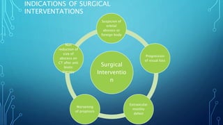 INDICATIONS OF SURGICAL
INTERVENTATIONS
Surgical
Interventio
n
Suspicion of
orbital
abscess or
foreign body
Progression
of visual loss
Extraocular
motility
defect
Worsening
of proptosis
Non
reduction of
size of
abscess on
CT after anti
biotic
therapy
 
