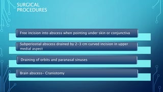 SURGICAL
PROCEDURES
Free incision into abscess when pointing under skin or conjunctiva
Subperiostial abscess drained by 2-3 cm curved incision in upper
medial aspect
Draining of orbits and paranasal sinuses
Brain abscess- Craniotomy
 