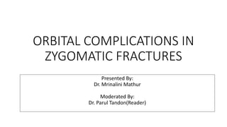 ORBITAL COMPLICATIONS IN
ZYGOMATIC FRACTURES
Presented By:
Dr. Mrinalini Mathur
Moderated By:
Dr. Parul Tandon(Reader)
 