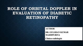 ROLE OF ORBITAL DOPPLER IN
EVALUATION OF DIABETIC
RETINOPATHY
AUTHOR
DR. GULSHAN KUMAR
MADHPURIYA
Clinico-radiologist
 