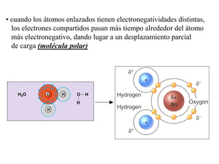 • cuando los átomos enlazados tienen electronegatividades distintas,
los electrones compartidos pasan más tiempo alrededor del átomo
más electronegativo, dando lugar a un desplazamiento parcial
de carga (molécula polar)
 