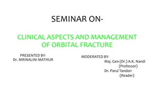 SEMINAR ON-
CLINICAL ASPECTS AND MANAGEMENT
OF ORBITAL FRACTURE
PRESENTED BY-
Dr. MRINALINI MATHUR
MODERATED BY-
Maj. Gen (Dr.) A.K. Nandi
(Professor)
Dr. Parul Tandon
(Reader)
 