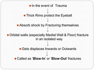 ⚫In the event of Trauma
⚫Thick Rims protect the Eyeball
⚫Absorb shock by Fracturing themselves
⚫Orbital walls (especially Medial Wall & Floor) fracture
in an isolated way
⚫Gets displaces Inwards or Outwards
⚫Called as ‘Blow-In’ or ‘Blow-Out’ fractures
 