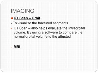 IMAGING
⚫CT Scan – Orbit
- To visualize the fractured segments
- CT Scan – also helps evaluate the Intraorbital
volume. By using a software to compare the
normal orbital volume to the affected
- MRI
 