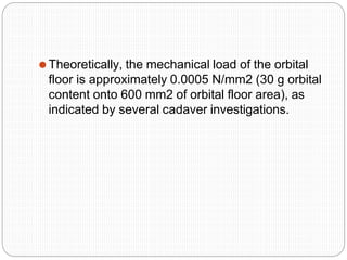 ⚫Theoretically, the mechanical load of the orbital
floor is approximately 0.0005 N/mm2 (30 g orbital
content onto 600 mm2 of orbital floor area), as
indicated by several cadaver investigations.
 