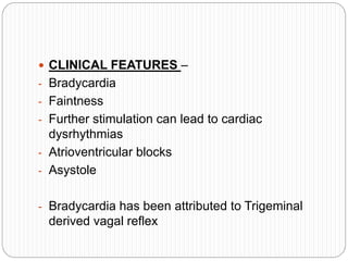  CLINICAL FEATURES –
- Bradycardia
- Faintness
- Further stimulation can lead to cardiac
dysrhythmias
- Atrioventricular blocks
- Asystole
- Bradycardia has been attributed to Trigeminal
derived vagal reflex
 
