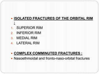  ISOLATED FRACTURES OF THE ORBITAL RIM
:
1. SUPERIOR RIM
2. INFERIOR RIM
3. MEDIAL RIM
4. LATERAL RIM
 COMPLEX COMMINUTED FRACTURES :
 Nasoethmoidal and fronto-naso-orbital fractures
 