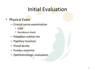 Initial Evaluation
• Physical Exam
  – Cranial nerve examination
       • EOM
       • Numbness check
  –   Palpation orbital rim
  –   Papillary function
  –   Visual acuity
  –   Fundus examine
  –   Ophthalmologic evaluation


                                     28
 