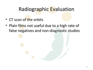 Radiographic Evaluation
• CT scan of the orbits
• Plain films not useful due to a high rate of
  false negatives and non-diagnostic studies




                                                 33
 