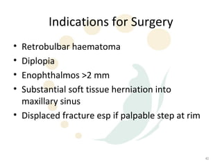 Indications for Surgery
• Retrobulbar haematoma
• Diplopia
• Enophthalmos >2 mm
• Substantial soft tissue herniation into
  maxillary sinus
• Displaced fracture esp if palpable step at rim



                                                   40
 