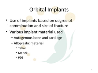 Orbital Implants
• Use of implants based on degree of
  comminution and size of fracture
• Various implant material used
  – Autogenous bone and cartilage
  – Alloplastic material
     • Teflon
     • Marlex
     • PDS


                                       44
 