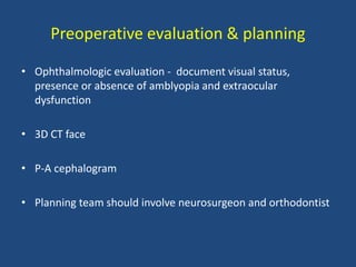 Preoperative evaluation & planning
• Ophthalmologic evaluation - document visual status,
presence or absence of amblyopia and extraocular
dysfunction
• 3D CT face
• P-A cephalogram
• Planning team should involve neurosurgeon and orthodontist
 
