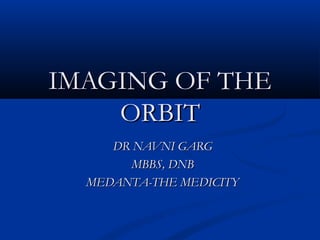 IMAGING OF THEIMAGING OF THE
ORBITORBIT
DR NAVNI GARGDR NAVNI GARG
MBBS, DNBMBBS, DNB
MEDANTA-THE MEDICITYMEDANTA-THE MEDICITY
 