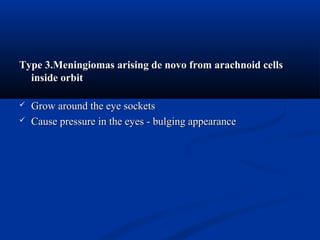 Type 3.Meningiomas arising de novo from arachnoid cellsType 3.Meningiomas arising de novo from arachnoid cells
inside orbitinside orbit
 Grow around the eye socketsGrow around the eye sockets
 Cause pressure in the eyes - bulging appearanceCause pressure in the eyes - bulging appearance
 