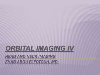 HEAD AND NECK IMAGING
EHAB ABOU ELFOTOUH. MD.
ORBITAL IMAGING IV
 
