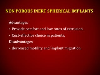 NON POROUS INERT SPHERICAL IMPLANTS
Advantages
• Provide comfort and low rates of extrusion.
• Cost-effective choice in patients.
Disadvantages
• decreased motility and implant migration.
 