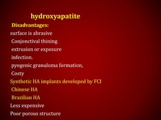 hydroxyapatite
Disadvantages:
surface is abrasive
Conjonctival thining
extrusion or exposure
infection.
pyogenic granuloma formation,
Costy
Synthetic HA implants developed by FCI
Chinese HA
Brazilian HA
Less expensive
Poor porous structure
 