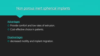 Non porous inert spherical implants
Advantages
 Provide comfort and low rates of extrusion.
 Cost-effective choice in patients.
Disadvantages
 decreased motility and implant migration.
 
