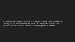  At second-stage surgery, the gauze strip surgical dressing should be wrapped
carefully around the abutments and under the healing caps so that close
adaptation of skin to the abutment and underlying bone is achieved.
 