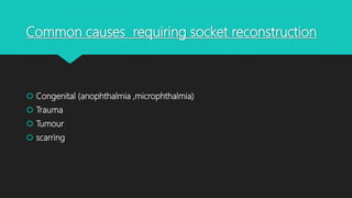 Common causes requiring socket reconstruction
 Congenital (anophthalmia ,microphthalmia)
 Trauma
 Tumour
 scarring
 