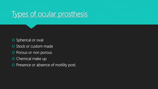 Types of ocular prosthesis
 Spherical or oval
 Stock or custom made
 Porous or non porous
 Chemical make up
 Presence or absence of motility post.
 