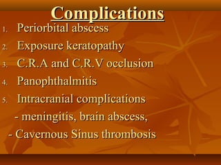CCoommpplliiccaattiioonnss 
11.. PPeerriioorrbbiittaall aabbsscceessss 
22.. EExxppoossuurree kkeerraattooppaatthhyy 
33.. CC..RR..AA aanndd CC..RR..VV oocccclluussiioonn 
44.. PPaannoopphhtthhaallmmiittiiss 
55.. IInnttrraaccrraanniiaall ccoommpplliiccaattiioonnss 
-- mmeenniinnggiittiiss,, bbrraaiinn aabbsscceessss,, 
-- CCaavveerrnnoouuss SSiinnuuss tthhrroommbboossiiss 
 