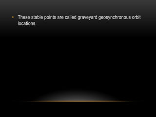 • These stable points are called graveyard geosynchronous orbit
locations.
 