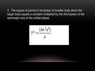 3. The square of period of revolution of smaller body about the
larger body equals a constant multiplied by the third power of the
semimajor axis of the orbital ellipse.
 
