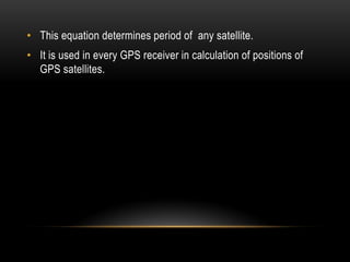 • This equation determines period of any satellite.
• It is used in every GPS receiver in calculation of positions of
GPS satellites.
 