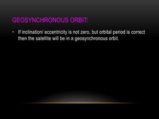 GEOSYNCHRONOUS ORBIT:
• If inclination/ eccentricity is not zero, but orbital period is correct
then the satellite will be in a geosynchronous orbit.
 