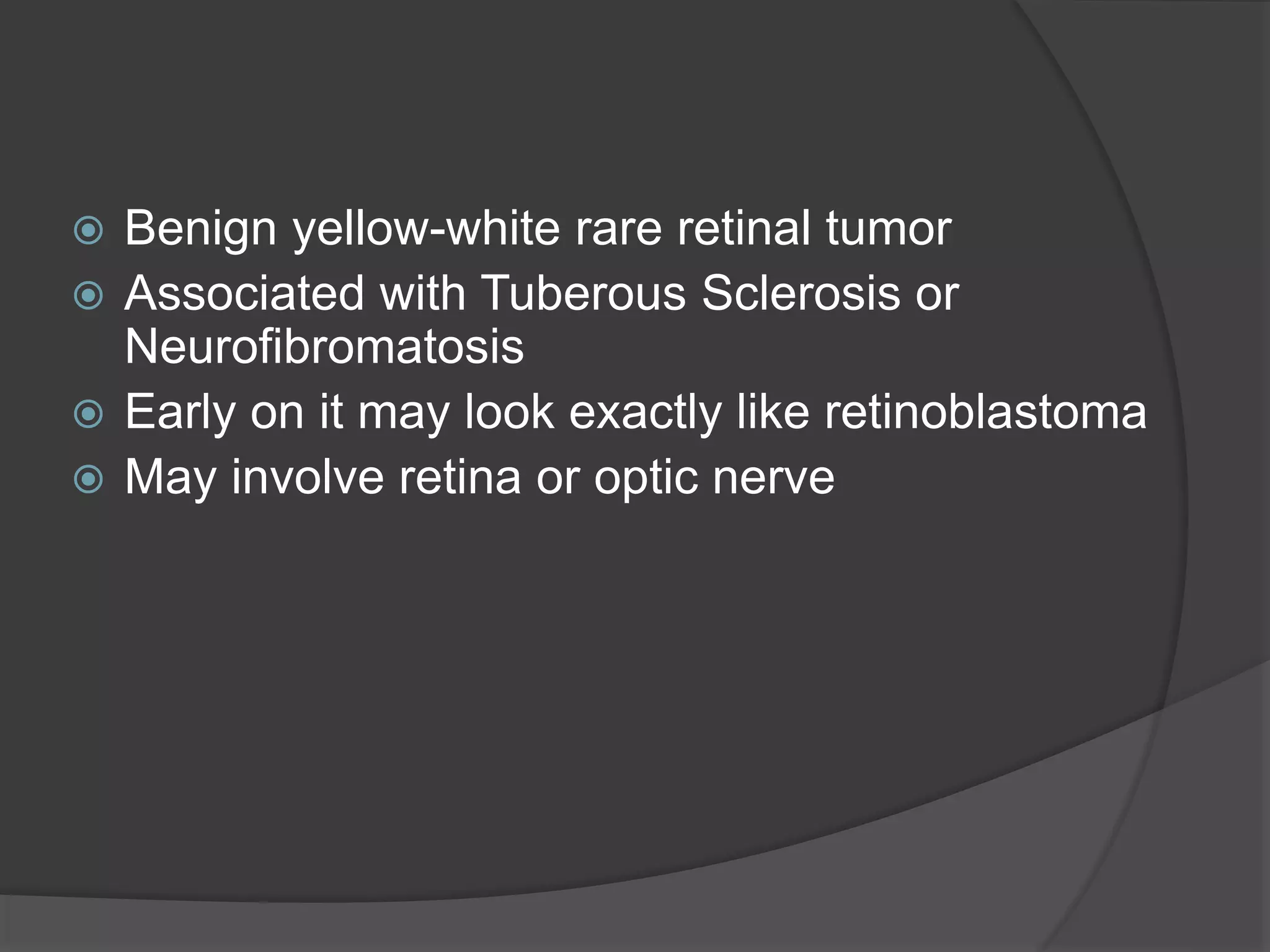  Benign yellow-white rare retinal tumor
 Associated with Tuberous Sclerosis or
Neurofibromatosis
 Early on it may look exactly like retinoblastoma
 May involve retina or optic nerve
 