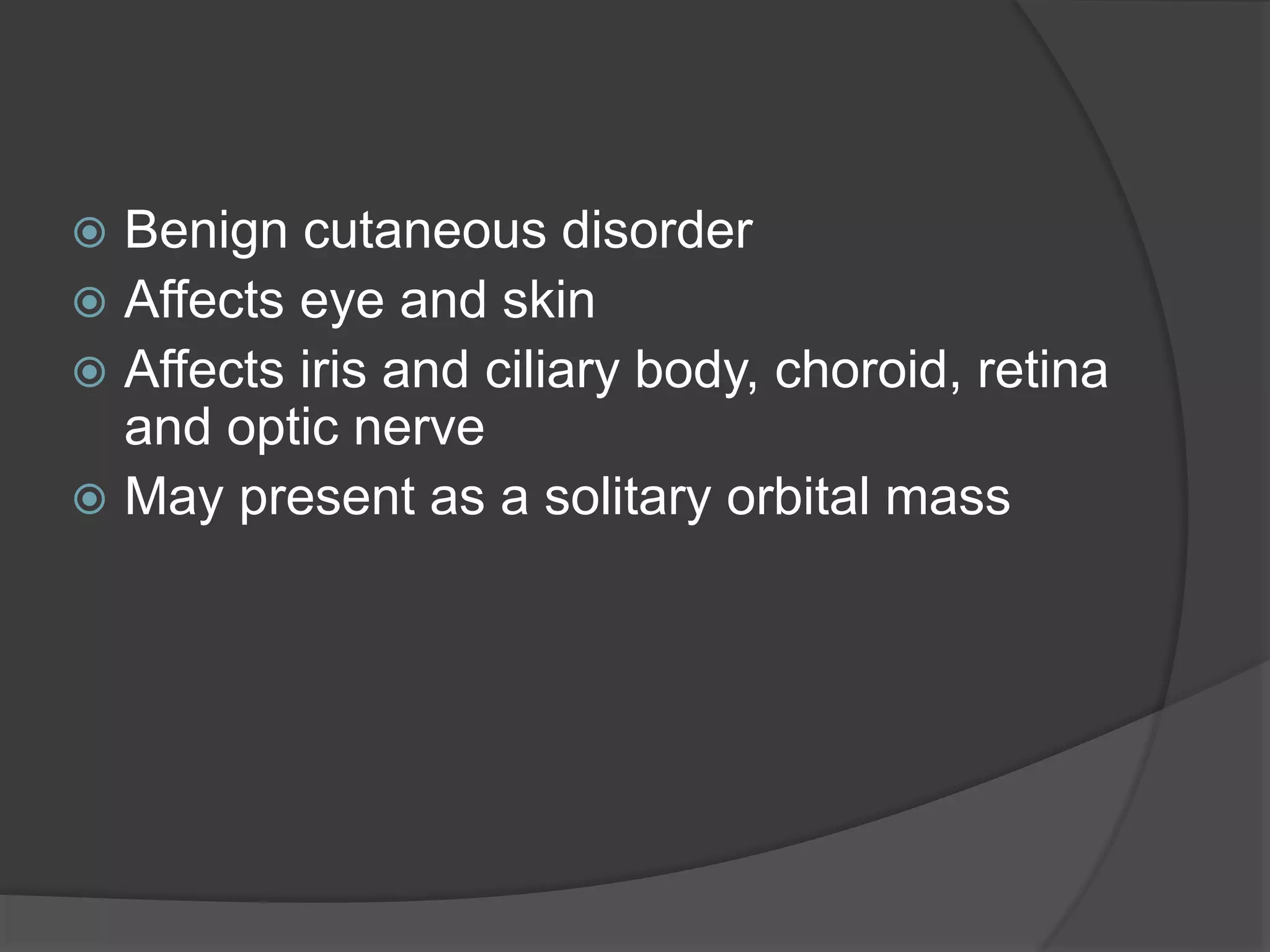  Benign cutaneous disorder
 Affects eye and skin
 Affects iris and ciliary body, choroid, retina
and optic nerve
 May present as a solitary orbital mass
 