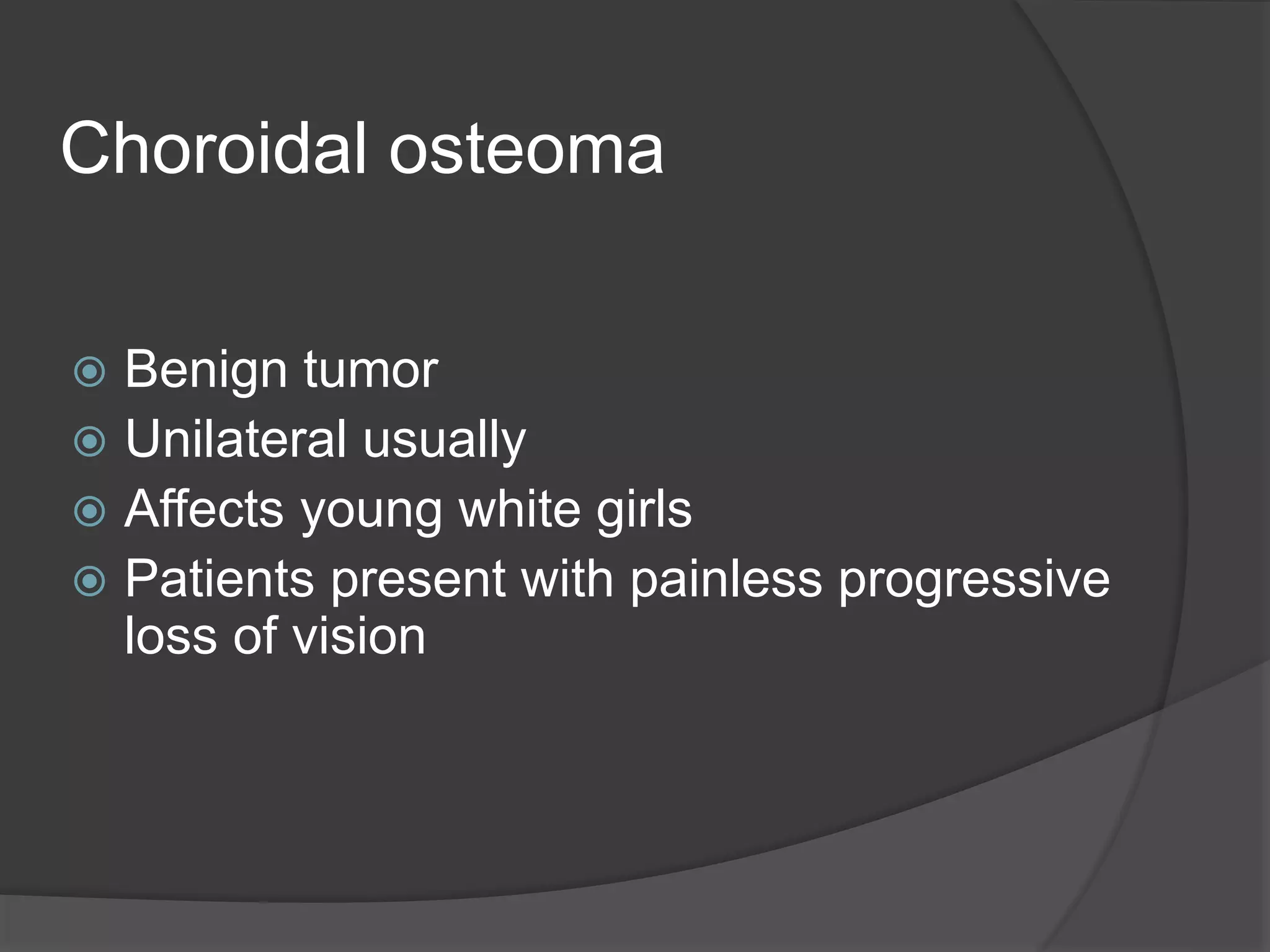 Choroidal osteoma
 Benign tumor
 Unilateral usually
 Affects young white girls
 Patients present with painless progressive
loss of vision
 