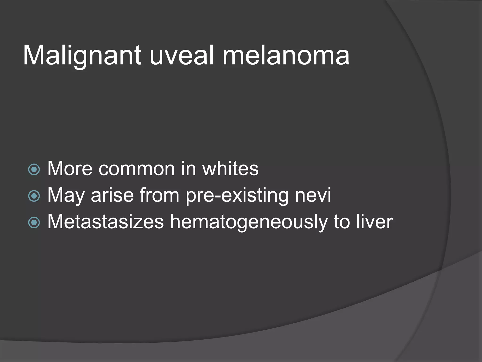 Malignant uveal melanoma
 More common in whites
 May arise from pre-existing nevi
 Metastasizes hematogeneously to liver
 