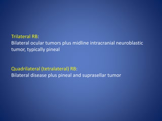 Trilateral RB:
Bilateral ocular tumors plus midline intracranial neuroblastic
tumor, typically pineal
Quadrilateral (tetralateral) RB:
Bilateral disease plus pineal and suprasellar tumor
 
