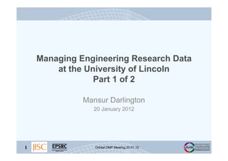 Managing Engineering Research Data
        at the University of Lincoln
                 Part 1 of 2

              Mansur Darlington
                20 January 2012




1                Orbital DMP Meeting 20.01.12
 