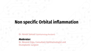 Non specific Orbital inflammation
Dr. Henok Samuel (Ophthalmology Resident)
Moderator:
Dr. Meseret Ejigu, Consultant Ophthalmologist and
Oculoplastic surgeon
 