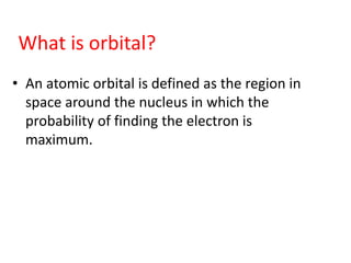 • An atomic orbital is defined as the region in
space around the nucleus in which the
probability of finding the electron is
maximum.
What is orbital?
 