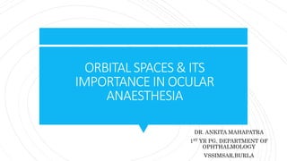 ORBITAL SPACES & ITS
IMPORTANCE IN OCULAR
ANAESTHESIA
DR. ANKITA MAHAPATRA
1ST YR PG, DEPARTMENT OF
OPHTHALMOLOGY
VSSIMSAR,BURLA
 