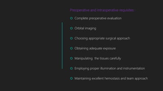 Preoperative and intraoperative requisites :
 Complete preoperative evaluation
 Orbital imaging
 Choosing appropriate surgical approach
 Obtaining adequate exposure
 Manipulating the tissues carefully
 Employing proper illumination and instrumentation
 Maintaining excellent hemostasis and team approach
 