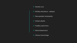  Keratitis sicca
 Motility disturbance – diplopia
 Neuroparalytic keratopathy
 Orbital cellulitis
 Pupillary dysfunction
 Retinal detachment
 Vitreous hemorrhage
 