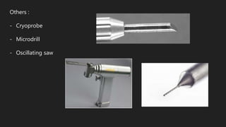 Others :
- Cryoprobe
- Microdrill
- Oscillating saw
 