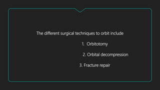 The different surgical techniques to orbit include
1. Orbitotomy
2. Orbital decompression
3. Fracture repair
 