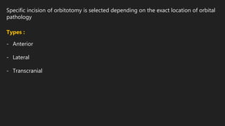 Specific incision of orbitotomy is selected depending on the exact location of orbital
pathology
Types :
- Anterior
- Lateral
- Transcranial
 