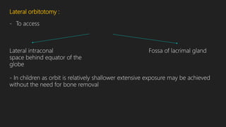 Lateral orbitotomy :
- To access
Lateral intraconal Fossa of lacrimal gland
space behind equator of the
globe
- In children as orbit is relatively shallower extensive exposure may be achieved
without the need for bone removal
 