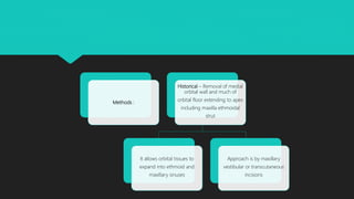 Methods :
Historical – Removal of medial
orbital wall and much of
orbital floor extending to apex
including maxilla ethmoidal
strut
It allows orbital tissues to
expand into ethmoid and
maxillary sinuses
Approach is by maxillary
vestibular or transcutaneous
incisions
 