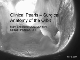 Clinical Pearls – Surgical
Anatomy of the Orbit
Mark Engelstad DDS, MD, MHI
OHSU - Portland, OR
Nov 3, 2017
 